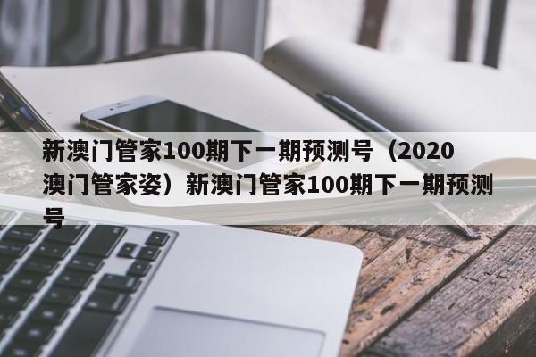 新澳门管家100期下一期预测号（2020澳门管家姿）新澳门管家100期下一期预测号